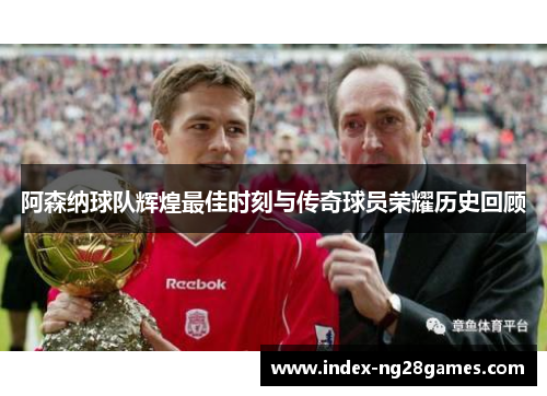 阿森纳球队辉煌最佳时刻与传奇球员荣耀历史回顾