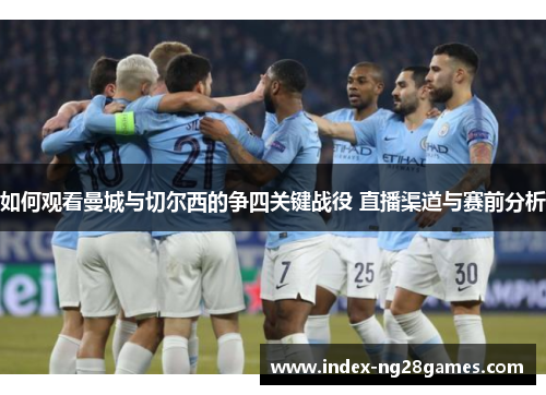 如何观看曼城与切尔西的争四关键战役 直播渠道与赛前分析