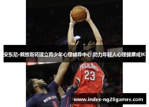 安东尼·戴维斯将建立青少年心理辅导中心 助力年轻人心理健康成长