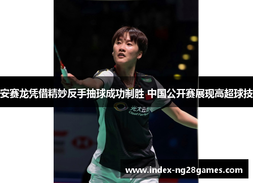 安赛龙凭借精妙反手抽球成功制胜 中国公开赛展现高超球技