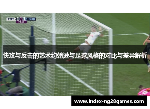 快攻与反击的艺术约翰逊与足球风格的对比与差异解析