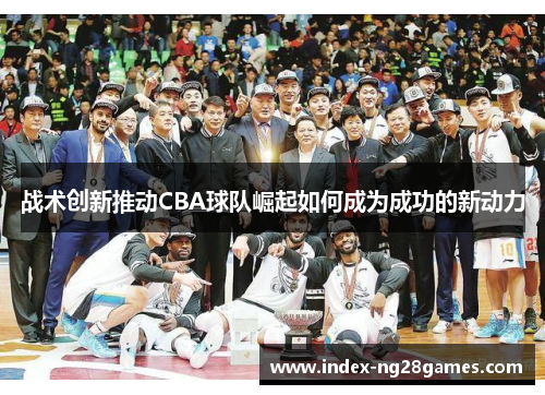 战术创新推动CBA球队崛起如何成为成功的新动力