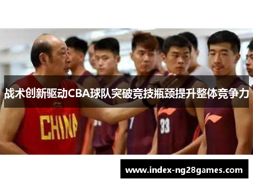 战术创新驱动CBA球队突破竞技瓶颈提升整体竞争力