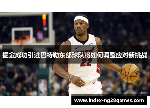 掘金成功引进巴特勒东部球队将如何调整应对新挑战