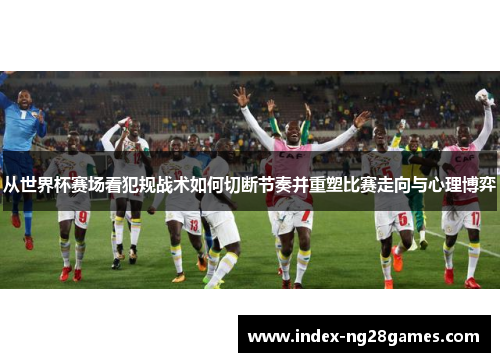 从世界杯赛场看犯规战术如何切断节奏并重塑比赛走向与心理博弈
