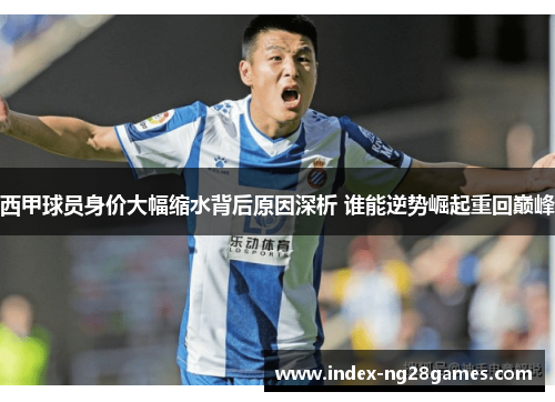 西甲球员身价大幅缩水背后原因深析 谁能逆势崛起重回巅峰